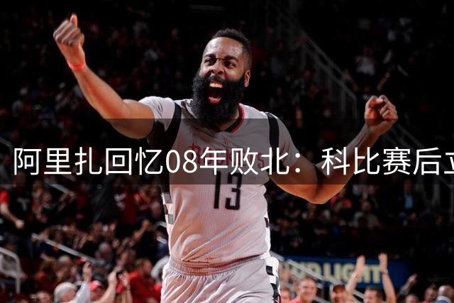 阿里扎回忆08年败北：科比赛后立即部署新赛季备战
